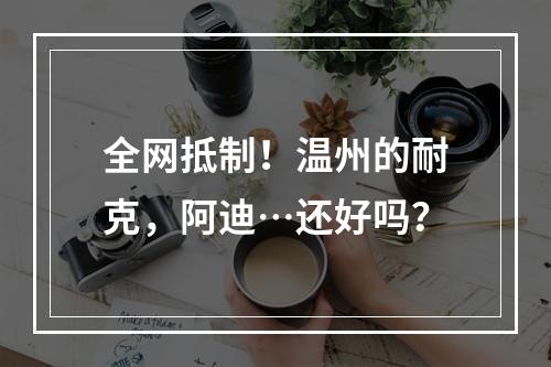 全网抵制！温州的耐克，阿迪…还好吗？