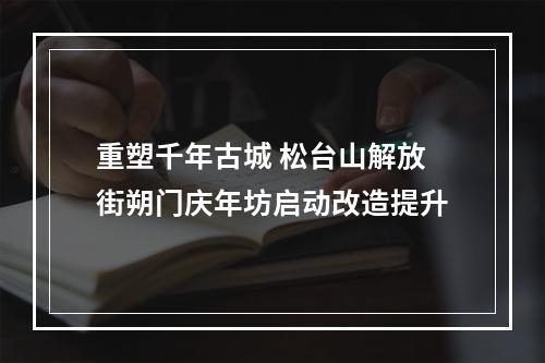 重塑千年古城 松台山解放街朔门庆年坊启动改造提升