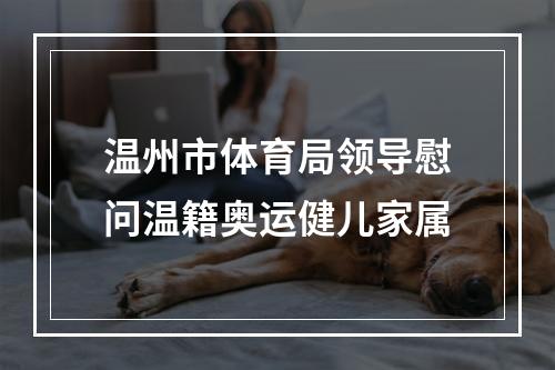 温州市体育局领导慰问温籍奥运健儿家属