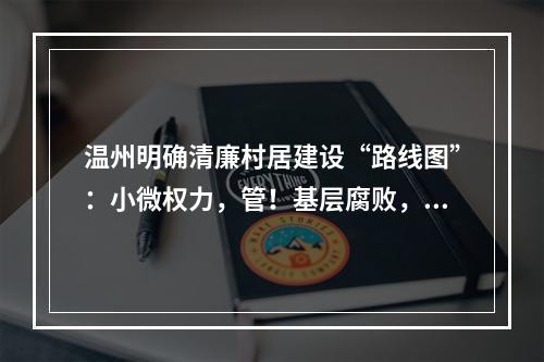 温州明确清廉村居建设“路线图”：小微权力，管！基层腐败，治！清廉阵地，建！