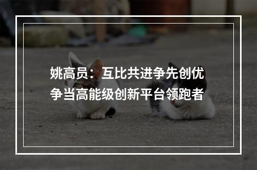 姚高员：互比共进争先创优 争当高能级创新平台领跑者