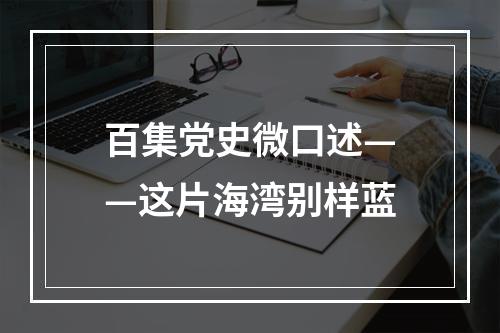 百集党史微口述——这片海湾别样蓝