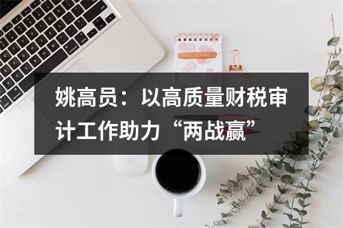姚高员：以高质量财税审计工作助力“两战赢”