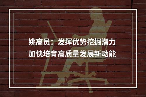 姚高员：发挥优势挖掘潜力 加快培育高质量发展新动能