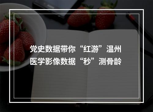 党史数据带你“红游”温州 医学影像数据“秒”测骨龄