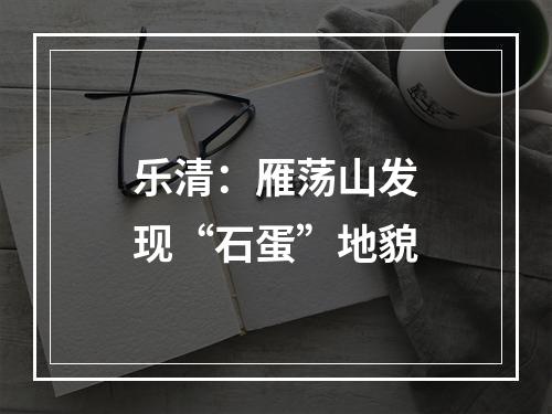 乐清：雁荡山发现“石蛋”地貌
