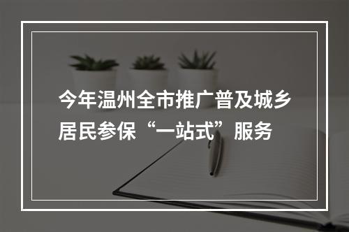 今年温州全市推广普及城乡居民参保“一站式”服务