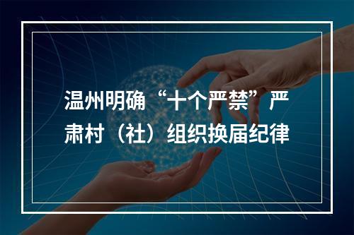 温州明确“十个严禁”严肃村（社）组织换届纪律