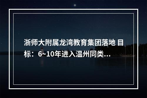 浙师大附属龙湾教育集团落地 目标：6~10年进入温州同类学校第一方阵