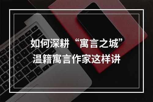 如何深耕“寓言之城” 温籍寓言作家这样讲