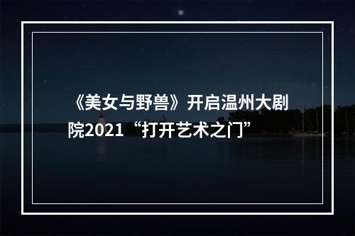 《美女与野兽》开启温州大剧院2021“打开艺术之门”