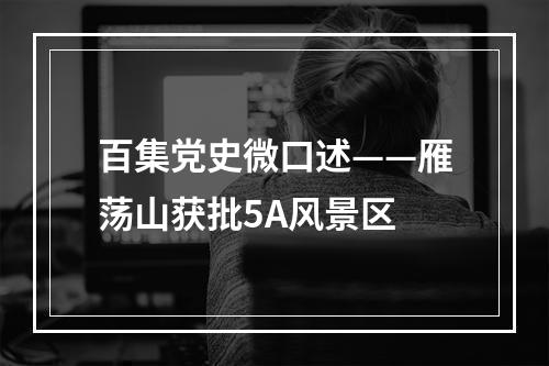 百集党史微口述——雁荡山获批5A风景区