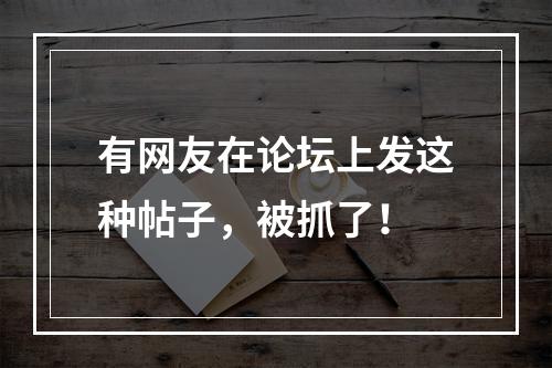 有网友在论坛上发这种帖子，被抓了！
