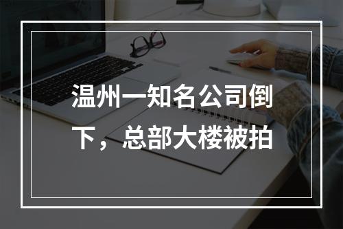 温州一知名公司倒下，总部大楼被拍