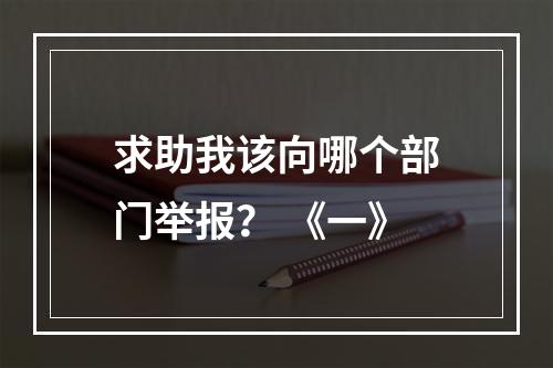 求助我该向哪个部门举报？ 《一》