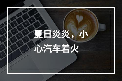 夏日炎炎，小心汽车着火