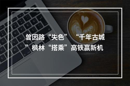 曾因路“失色” “千年古城”枫林“搭乘”高铁赢新机