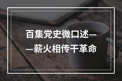 百集党史微口述——薪火相传干革命
