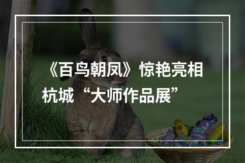 《百鸟朝凤》惊艳亮相杭城“大师作品展”