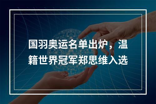 国羽奥运名单出炉，温籍世界冠军郑思维入选