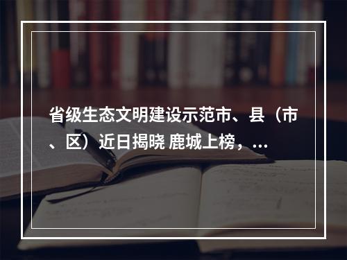省级生态文明建设示范市、县（市、区）近日揭晓 鹿城上榜，再添一张生态金名片！