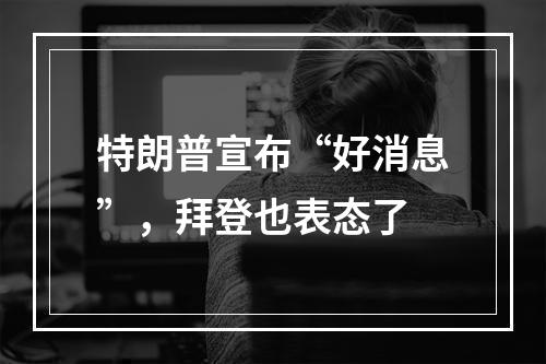 特朗普宣布“好消息”，拜登也表态了