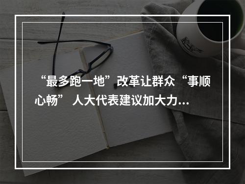 “最多跑一地”改革让群众“事顺心畅” 人大代表建议加大力度敢啃“硬骨头”