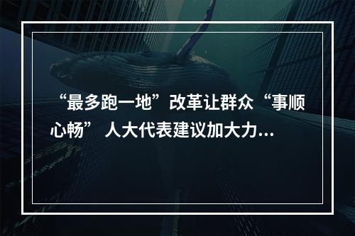 “最多跑一地”改革让群众“事顺心畅” 人大代表建议加大力度敢啃“硬骨头”