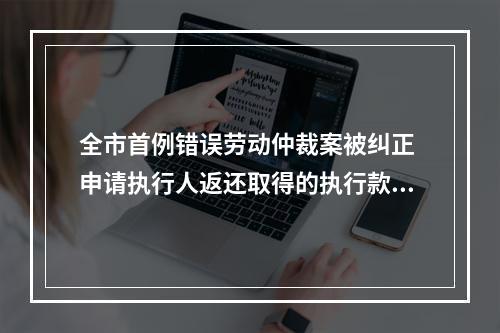 全市首例错误劳动仲裁案被纠正 申请执行人返还取得的执行款22.4万余元