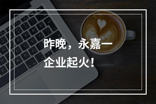 昨晚，永嘉一企业起火！