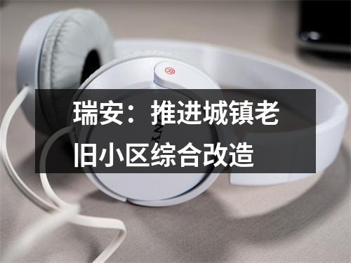 瑞安：推进城镇老旧小区综合改造