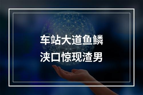 车站大道鱼鳞浃口惊现渣男