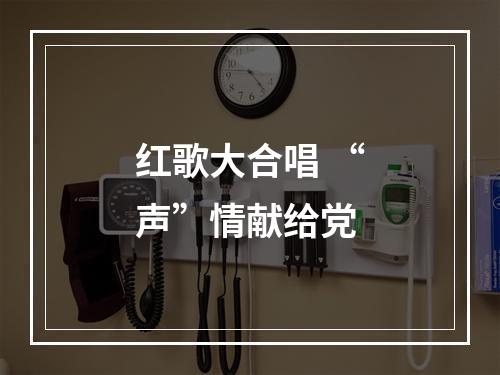 红歌大合唱 “声”情献给党