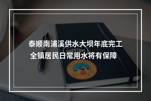 泰顺南浦溪供水大坝年底完工 全镇居民日常用水将有保障