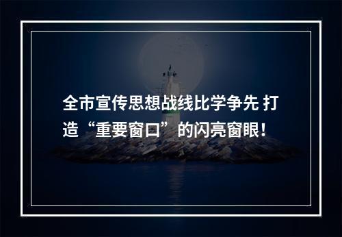全市宣传思想战线比学争先 打造“重要窗口”的闪亮窗眼！