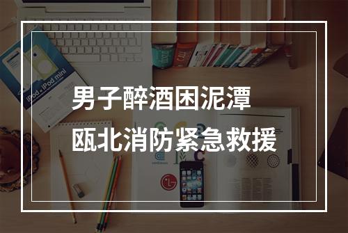男子醉酒困泥潭 瓯北消防紧急救援