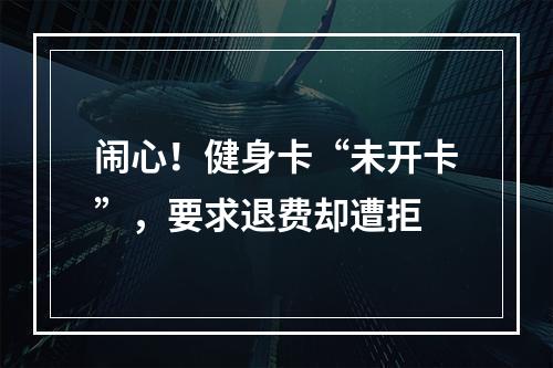 闹心！健身卡“未开卡”，要求退费却遭拒