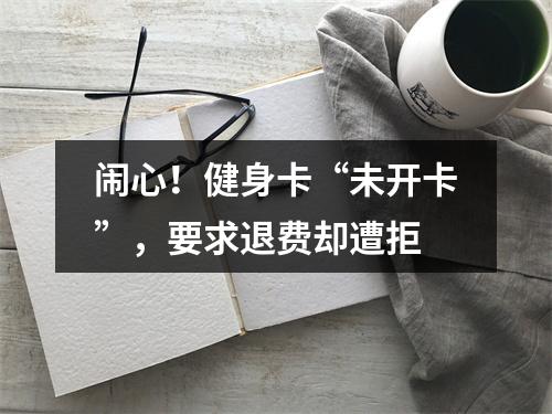 闹心！健身卡“未开卡”，要求退费却遭拒