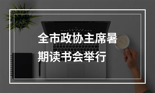 全市政协主席暑期读书会举行