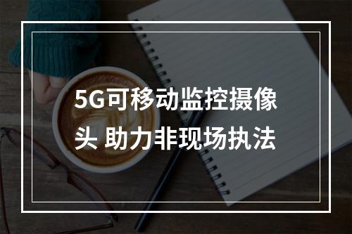 5G可移动监控摄像头 助力非现场执法