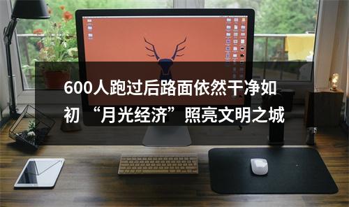 600人跑过后路面依然干净如初 “月光经济”照亮文明之城