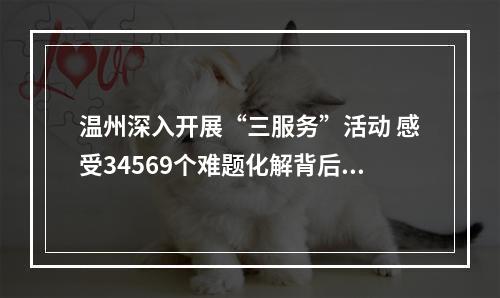 温州深入开展“三服务”活动 感受34569个难题化解背后的“温州温度”
