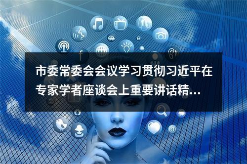 市委常委会会议学习贯彻习近平在专家学者座谈会上重要讲话精神
