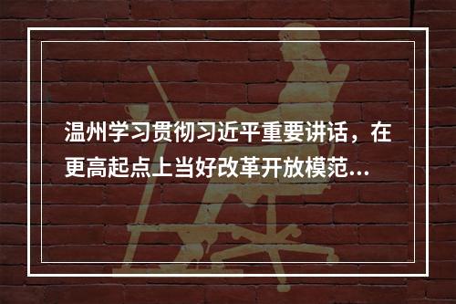 温州学习贯彻习近平重要讲话，在更高起点上当好改革开放模范生