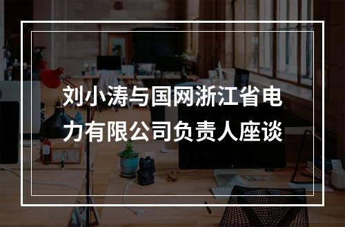 刘小涛与国网浙江省电力有限公司负责人座谈