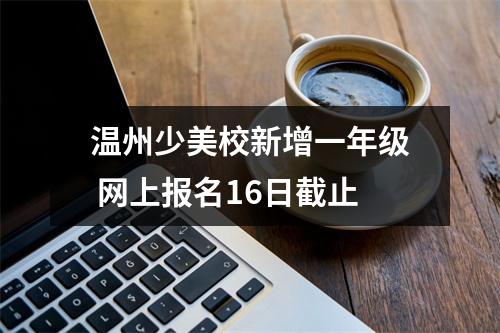 温州少美校新增一年级 网上报名16日截止