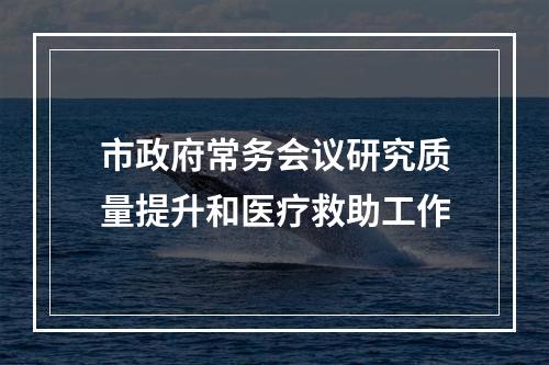 市政府常务会议研究质量提升和医疗救助工作