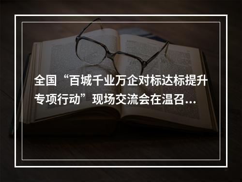 全国“百城千业万企对标达标提升专项行动”现场交流会在温召开