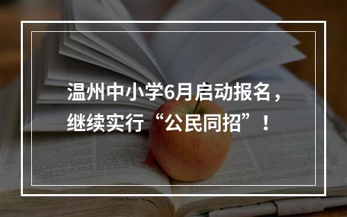 温州中小学6月启动报名，继续实行“公民同招”！