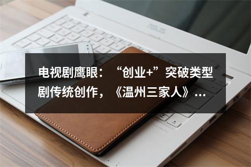 电视剧鹰眼：“创业+”突破类型剧传统创作，《温州三家人》续写温州人商海传奇